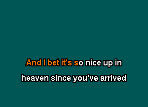 And I bet it's so nice up in

heaven since you've arrived