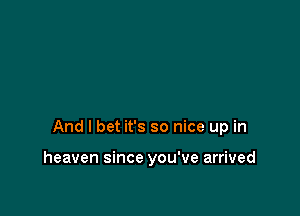 And I bet it's so nice up in

heaven since you've arrived