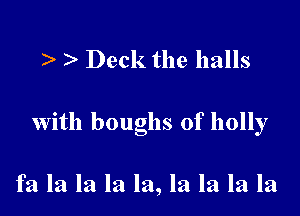 Deck the balls

with boughs of holly

fa la la la la, la la la la