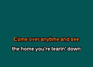 Come over anytime and see

the home you're tearin' down