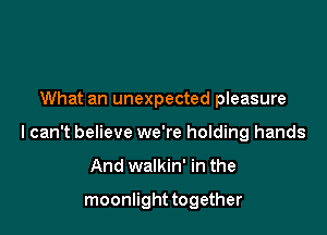 What an unexpected pleasure

I can't believe we're holding hands

And walkin' in the

moonlight together