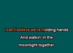 I can't believe we're holding hands

And walkin' in the

moonlight together