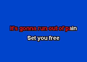 It's gonna run out of pain

Set you free