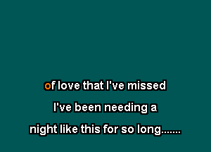 To wake up these feelings
of love that I've missed

I've been needing a

night like this for so long .......