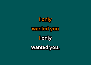 I only

wanted you

I only

wanted you.