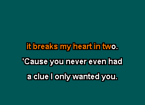 it breaks my heart in two.

'Cause you never even had

a clue I only wanted you.