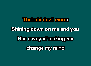 That old devil moon

Shining down on me and you

Has a way of making me

change my mind