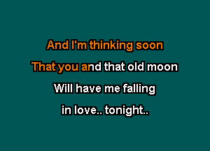 And I'm thinking soon

That you and that old moon

Will have me falling

in love.. tonight.