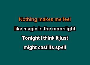 Nothing makes me feel

like magic in the moonlight

Tonight I think itjust

might cast its spell