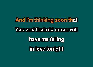 And I'm thinking soon that

You and that old moon will

have me falling

in love tonight
