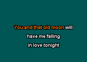 You and that old moon will

have me falling

in love tonight