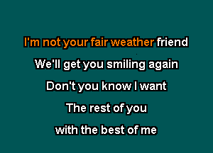I'm not your fair weather friend

We'll get you smiling again
Don't you know I want
The rest ofyou

with the best of me