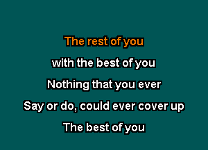 The rest of you
with the best ofyou
Nothing that you ever

Say or do, could ever cover up

The best ofyou
