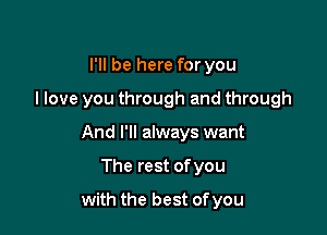 I'll be here for you
llove you through and through
And I'll always want

The rest of you

with the best of you