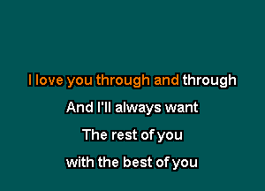 llove you through and through
And I'll always want

The rest of you

with the best of you