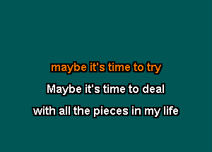 maybe it's time to try

Maybe it's time to deal

with all the pieces in my life