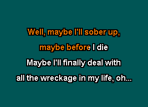 Well, maybe I'll sober up,
maybe before I die

Maybe I'll finally deal with

all the wreckage in my life, oh...
