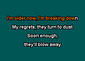 I'm older now, I'm breaking down

My regrets. they turn to dust

Soon enough,

they'll blow away