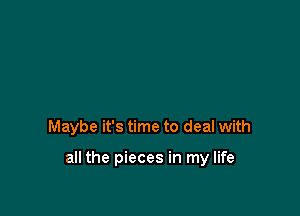 Maybe it's time to deal with

all the pieces in my life