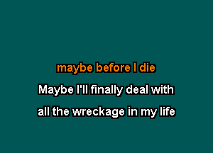 maybe before I die

Maybe I'll finally deal with

all the wreckage in my life
