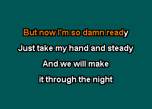 But now I'm so damn ready

Justtake my hand and steady

And we will make
it through the night
