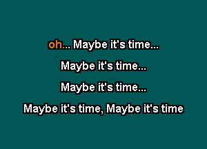 oh... Maybe it's time...
Maybe it's time...
Maybe it's time...

Maybe it's time, Maybe it's time