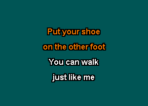 Put your shoe

on the other foot
You can walk

just like me