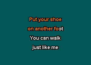 Put your shoe

on anotherfoot
You can walk

just like me