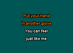 Put your hand

in another glove

You can feel

just like me