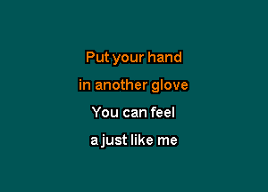 Put your hand

in another glove

You can feel

ajust like me