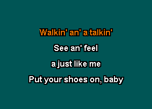Walkin' an' a talkin'
See an' feel

ajust like me

Put your shoes on, baby