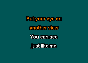 Put your eye on

another view
You can see

just like me