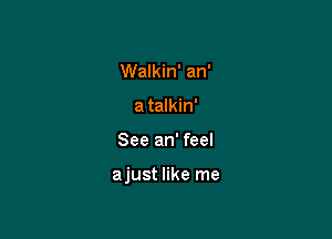 Walkin' an'
a talkin'

See an' feel

ajust like me