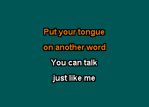 Put your tongue

on anotherword
You can talk

just like me