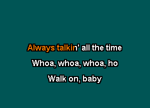 Always talkin' all the time

Whoa, whoa, whoa, ho
Walk on, baby