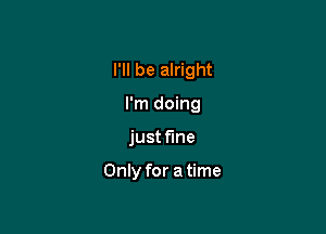 I'll be alright

I'm doing
just fine

Only for a time