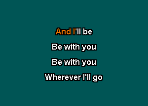 And I'll be
Be with you
Be with you

Wherever I'll go