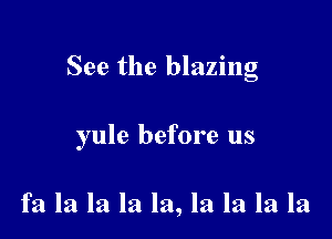 See the blazing

yule before us

fa la la la la, la la la la