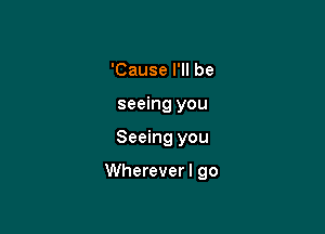 'Cause I'll be
seeing you

Seeing you

Whereverl go