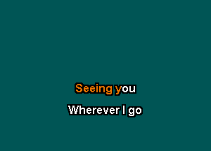 Seeing you

Whereverl go