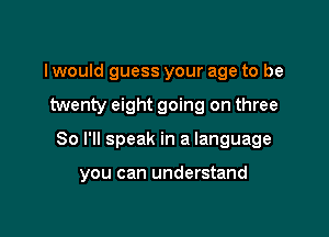 I would guess your age to be

twenty eight going on three

80 I'll speak in a language

you can understand