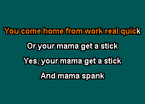You come home from work real quick

Or your mama get a stick

Yes, your mama get a stick

And mama spank