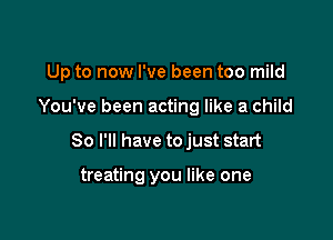 Up to now I've been too mild

You've been acting like a child
So I'll have to just start

treating you like one