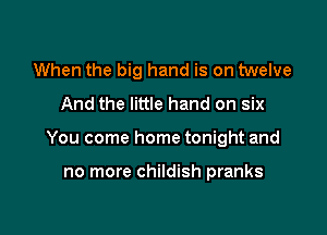 When the big hand is on twelve
And the little hand on six

You come home tonight and

no more childish pranks