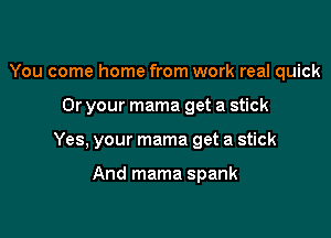 You come home from work real quick

Or your mama get a stick

Yes, your mama get a stick

And mama spank