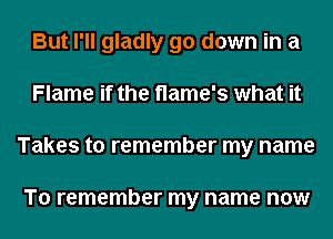 But I'll gladly go down in a
Flame if the Name's what it
Takes to remember my name

To remember my name now