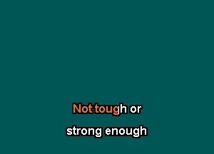 Not tough or

strong enough