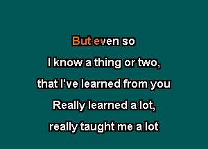 But even so

I know a thing or two,

that I've learned from you

Really learned a lot,

really taught me a lot