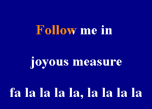 Follow me in

joyous measure

fa la la la la, la la la la