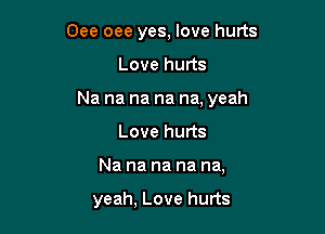 Oee oee yes, love hurts
Love hurts
Na na na na na, yeah
Love hurts

Na na na na na,

yeah, Love hurts